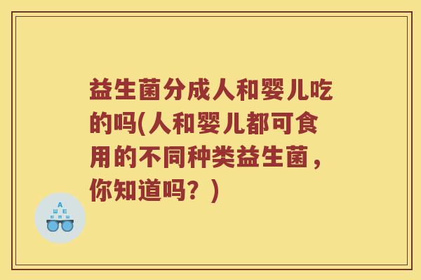 益生菌分成人和婴儿吃的吗(人和婴儿都可食用的不同种类益生菌,你知道吗?) 益生菌分成人和婴儿吃的吗(人和婴儿都可食用的不同种类益生菌,你知道吗?)