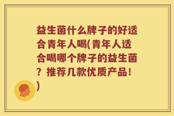 益生菌什么牌子的好适合青年人喝(青年人适合喝哪个牌子的益生菌？推荐几款优质产品！)