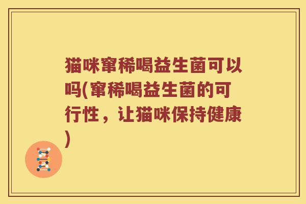 猫咪窜稀喝益生菌可以吗(窜稀喝益生菌的可行性，让猫咪保持健康)