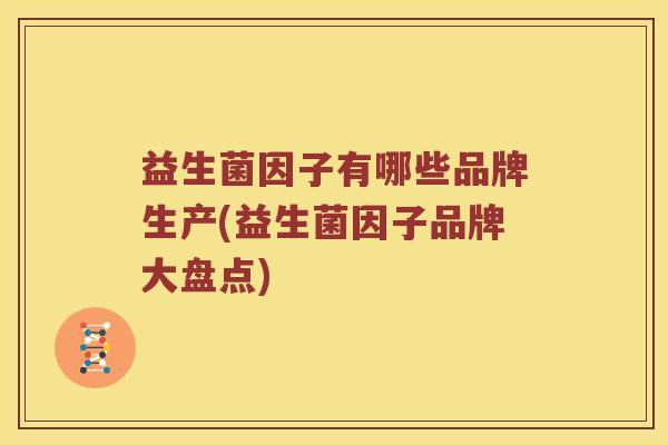 益生菌因子有哪些品牌生产(益生菌因子品牌大盘点)