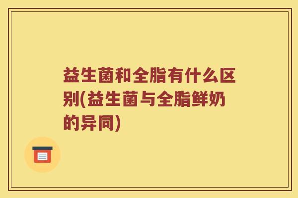 益生菌和全脂有什么区别(益生菌与全脂鲜奶的异同)