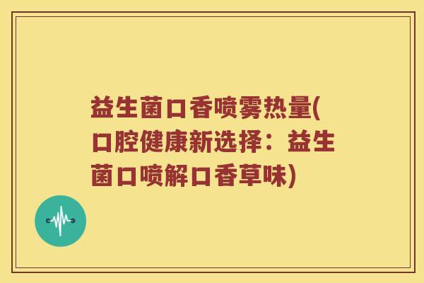 益生菌口香喷雾热量(口腔健康新选择：益生菌口喷解口香草味)