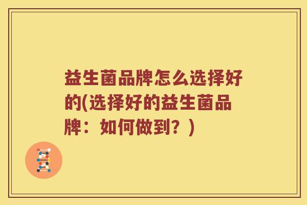益生菌品牌怎么选择好的(选择好的益生菌品牌：如何做到？)