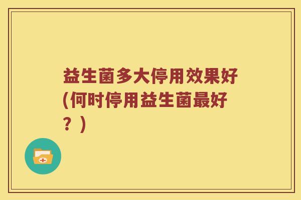 益生菌多大停用效果好(何时停用益生菌最好？)