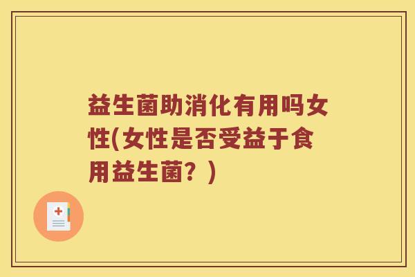 益生菌助消化有用吗女性(女性是否受益于食用益生菌？)