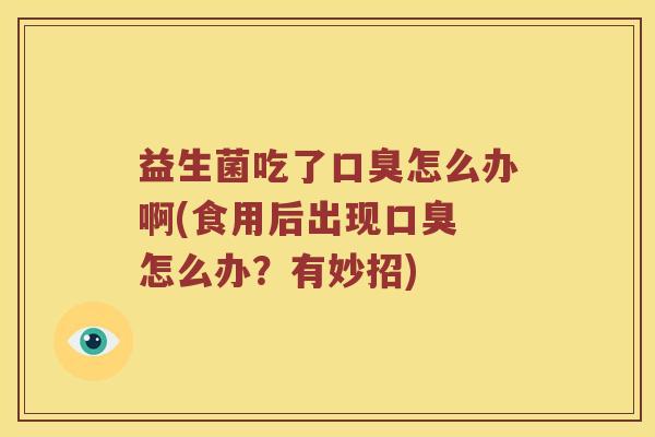 益生菌吃了怎么办啊(食用后出现 怎么办?有妙招) 益生菌吃了怎么办啊(食用后出现 怎么办?有妙招)