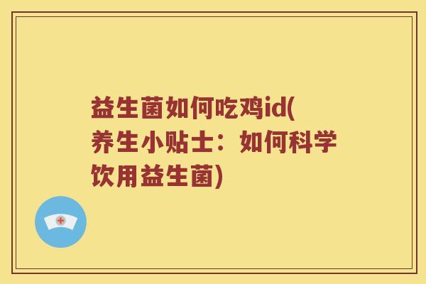 益生菌如何吃鸡id(养生小贴士：如何科学饮用益生菌)