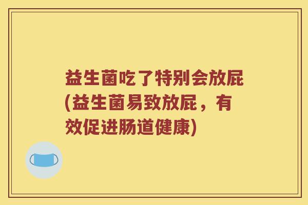 益生菌吃了特别会放屁(益生菌易致放屁，有效促进肠道健康)
