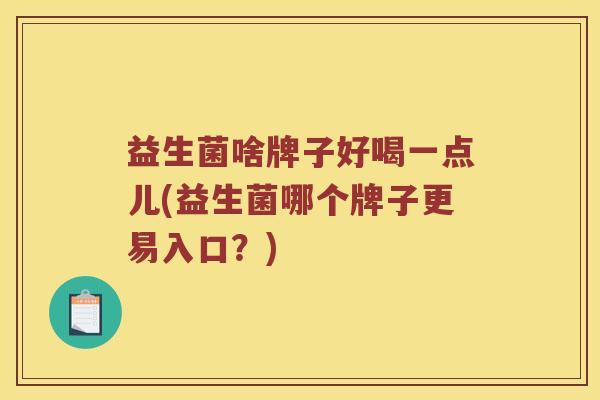 益生菌啥牌子好喝一点儿(益生菌哪个牌子更易入口？)