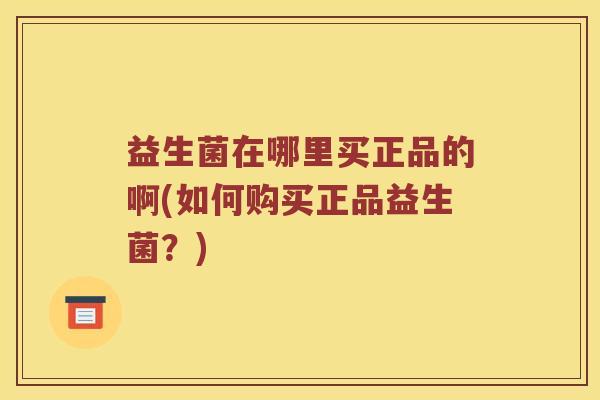 益生菌在哪里买正品的啊(如何购买正品益生菌？)