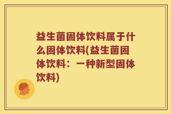 益生菌固体饮料属于什么固体饮料(益生菌固体饮料：一种新型固体饮料)