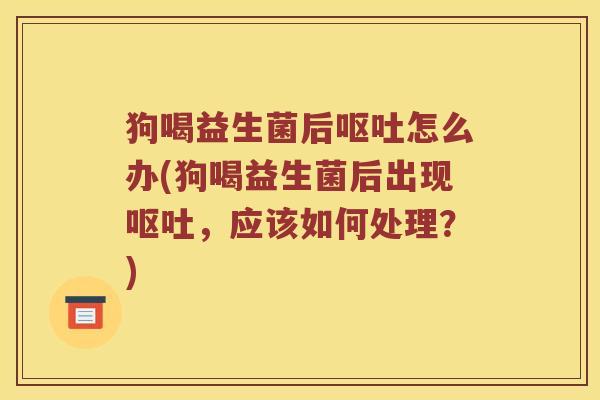 狗喝益生菌后呕吐怎么办(狗喝益生菌后出现呕吐，应该如何处理？)