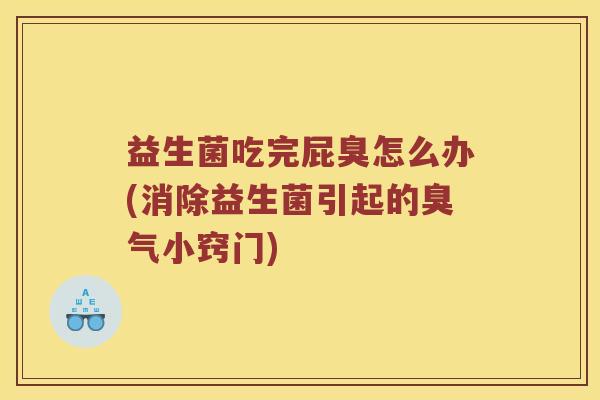 益生菌吃完屁臭怎么办(消除益生菌引起的臭气小窍门) 益生菌吃完屁臭怎么办(消除益生菌引起的臭气小窍门)