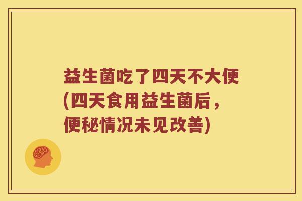 益生菌吃了四天不大便(四天食用益生菌后，便秘情况未见改善)
