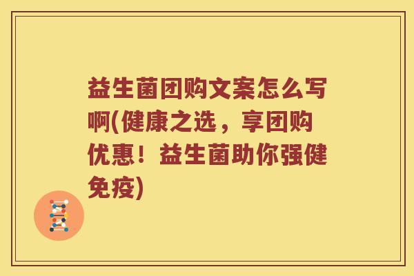 益生菌团购文案怎么写啊(健康之选，享团购优惠！益生菌助你强健免疫)