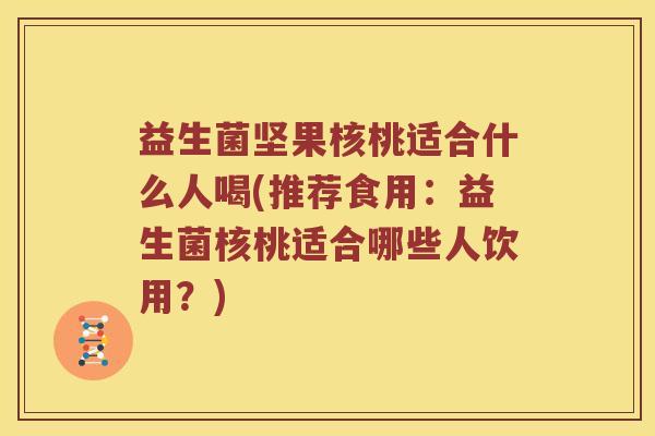 益生菌坚果核桃适合什么人喝(推荐食用：益生菌核桃适合哪些人饮用？)
