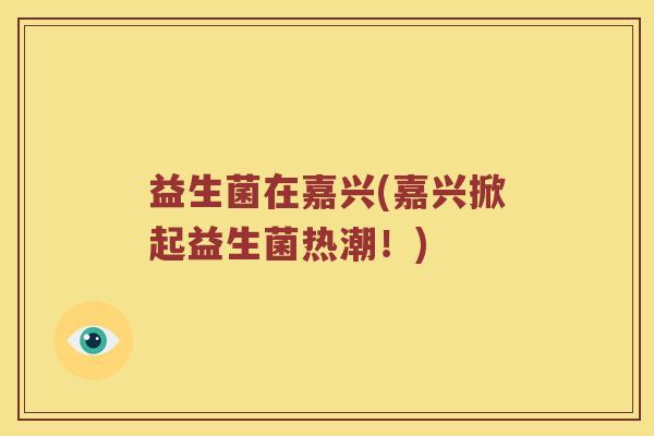 益生菌在嘉兴(嘉兴掀起益生菌热潮！)