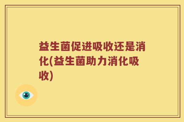 益生菌促进吸收还是消化(益生菌助力消化吸收)