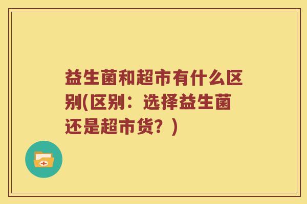 益生菌和超市有什么区别(区别：选择益生菌还是超市货？)
