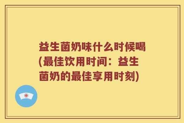 益生菌奶味什么时候喝(佳饮用时间:益生菌奶的佳享用时刻) 益生菌奶味什么时候喝(佳饮用时间:益生菌奶的佳享用时刻)