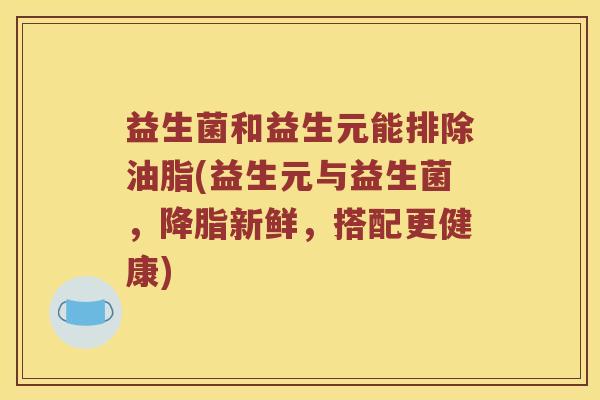 益生菌和益生元能排除油脂(益生元与益生菌，降脂新鲜，搭配更健康)
