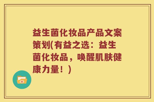 益生菌化妆品产品文案策划(有益之选：益生菌化妆品，唤醒肌肤健康力量！)