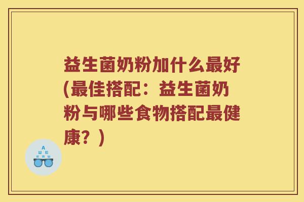 益生菌奶粉加什么最好(最佳搭配：益生菌奶粉与哪些食物搭配最健康？)