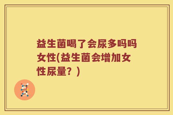 益生菌喝了会尿多吗吗女性(益生菌会增加女性尿量？)