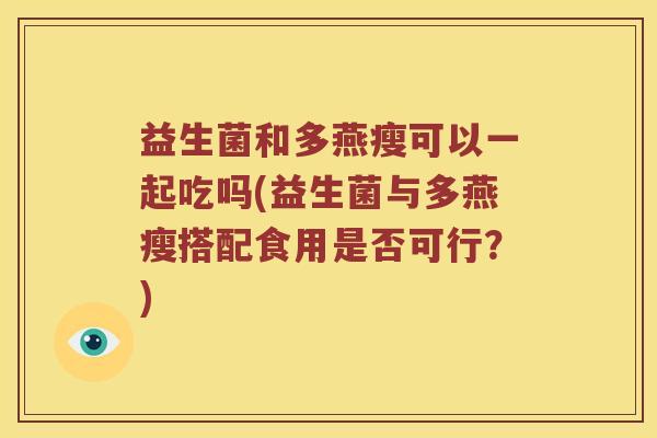 益生菌和多燕瘦可以一起吃吗(益生菌与多燕瘦搭配食用是否可行？)