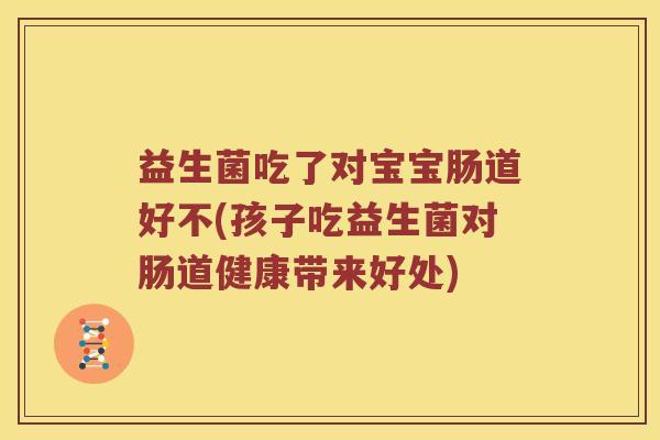 益生菌吃了对宝宝肠道好不(孩子吃益生菌对肠道健康带来好处)