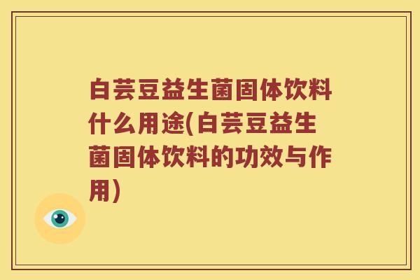 白芸豆益生菌固体饮料什么用途(白芸豆益生菌固体饮料的功效与作用)