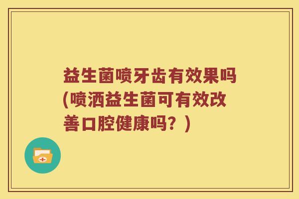 益生菌喷牙齿有效果吗(喷洒益生菌可有效改善口腔健康吗？)