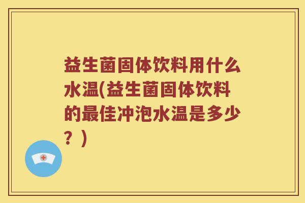 益生菌固体饮料用什么水温(益生菌固体饮料的最佳冲泡水温是多少？)