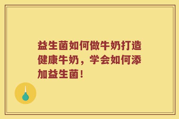 益生菌如何做牛奶打造健康牛奶，学会如何添加益生菌！