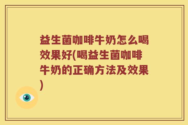 益生菌咖啡牛奶怎么喝效果好(喝益生菌咖啡牛奶的正确方法及效果)