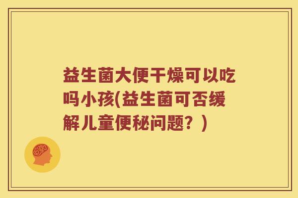 益生菌大便干燥可以吃吗小孩(益生菌可否缓解儿童便秘问题？)