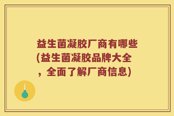 益生菌凝胶厂商有哪些(益生菌凝胶品牌大全，全面了解厂商信息)
