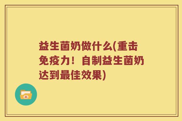 益生菌奶做什么(重击免疫力！自制益生菌奶达到最佳效果)