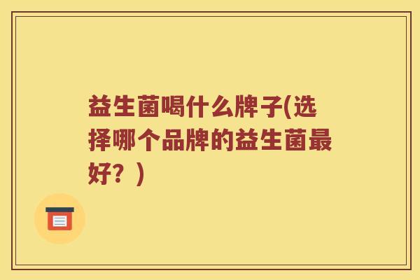 益生菌喝什么牌子(选择哪个品牌的益生菌最好？)