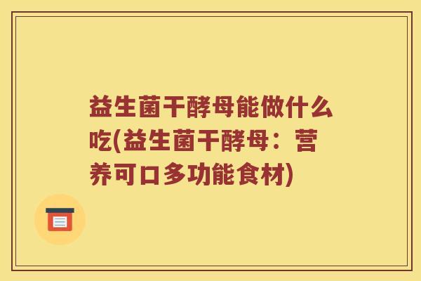 益生菌干酵母能做什么吃(益生菌干酵母：营养可口多功能食材)