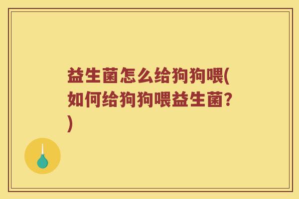益生菌怎么给狗狗喂(如何给狗狗喂益生菌?) 益生菌怎么给狗狗喂(如何给狗狗喂益生菌?)