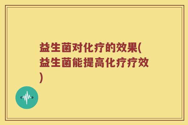 益生菌对化疗的效果(益生菌能提高化疗疗效)