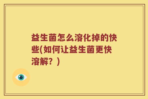 益生菌怎么溶化掉的快些(如何让益生菌更快溶解？)