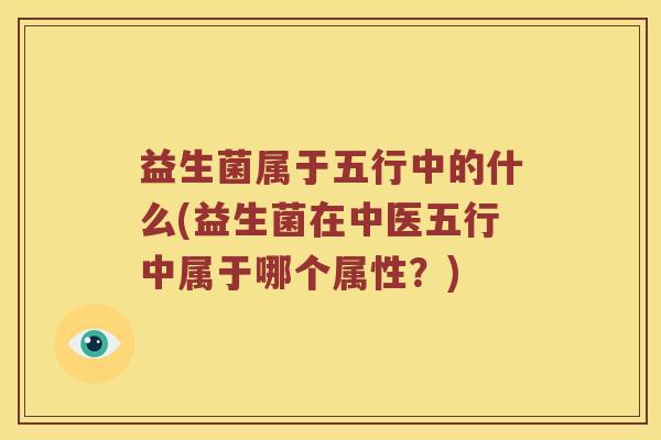 益生菌属于五行中的什么(益生菌在中医五行中属于哪个属性？)