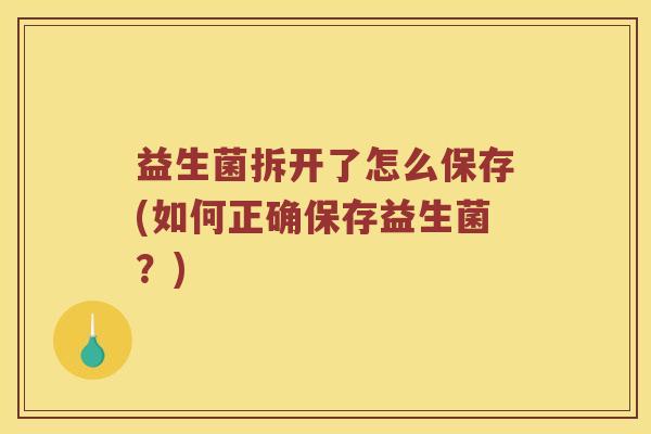 益生菌拆开了怎么保存(如何正确保存益生菌？)