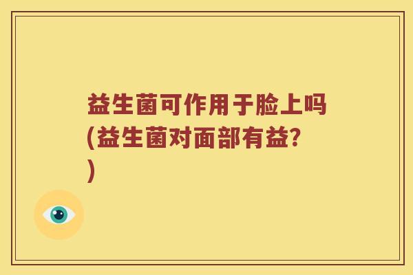 益生菌可作用于脸上吗(益生菌对面部有益？)