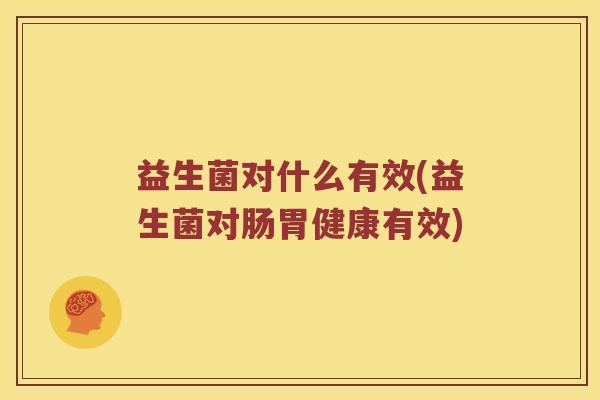 益生菌对什么有效(益生菌对肠胃健康有效)