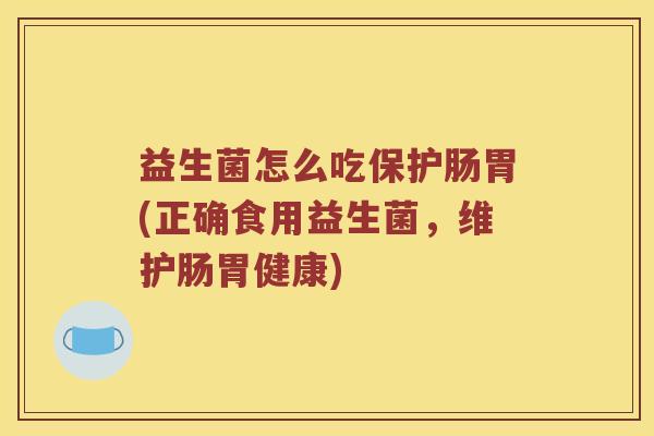 益生菌怎么吃保护肠胃(正确食用益生菌，维护肠胃健康)