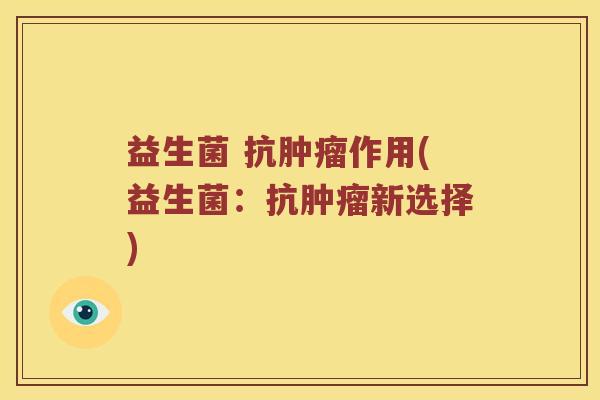 益生菌 抗作用(益生菌:抗新选择) 益生菌 抗作用(益生菌:抗新选择)