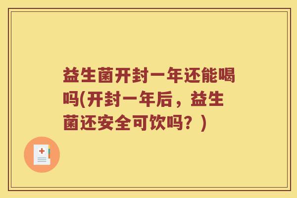 益生菌开封一年还能喝吗(开封一年后，益生菌还安全可饮吗？)